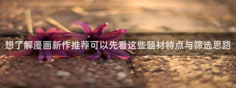 七七漫画精选漫画：想了解漫画新作推荐可以先看这些题材特点与筛选思路