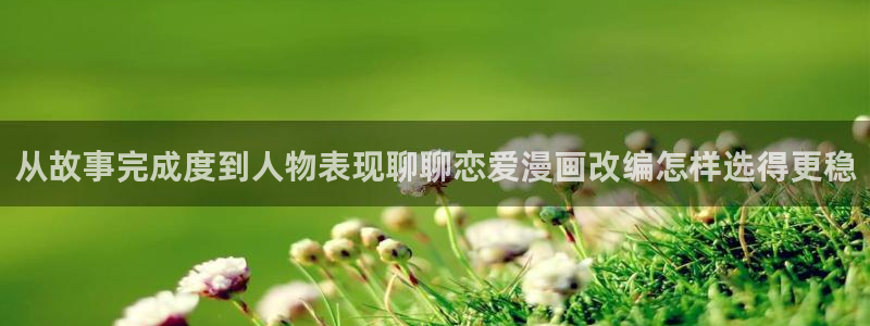 羞羞漫画漫画大全：从故事完成度到人物表现聊聊恋爱漫画改编怎样选得更稳