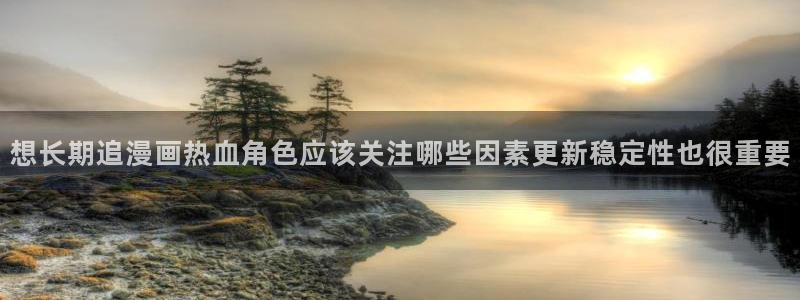 七七漫画网页最新地址：想长期追漫画热血角色应该关注哪些因素更新稳定性也很重要