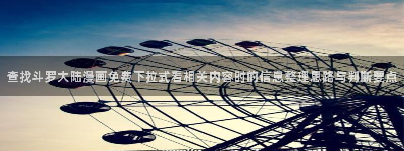 羞羞漫画七七漫画：查找斗罗大陆漫画免费下拉式看相关内容时的信息整理思路与判断要点