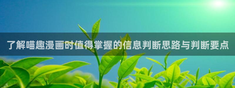 七七漫画今日热门漫画：了解喵趣漫画时值得掌握的信息判断思路与判断要点