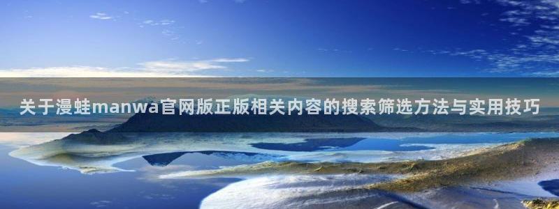 羞羞漫画网页入口：关于漫蛙manwa官网版正版相关内容的搜索筛选方法与实用技巧