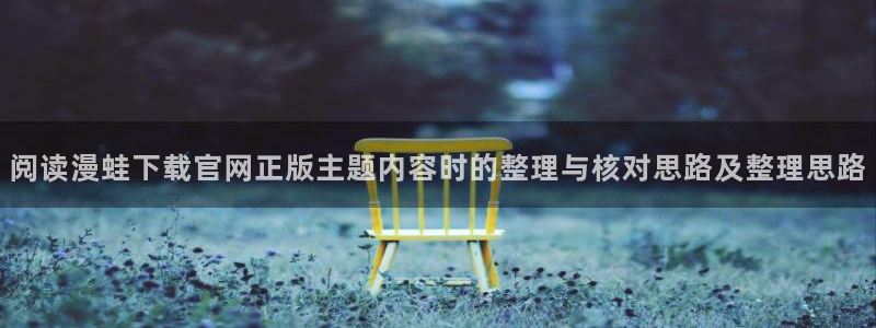 七七漫画最新漫画：阅读漫蛙下载官网正版主题内容时的整理与核对思路及整理思路