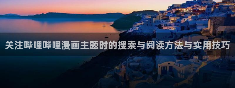 七七漫画最新漫画大全：关注哔哩哔哩漫画主题时的搜索与阅读方法与实用技巧