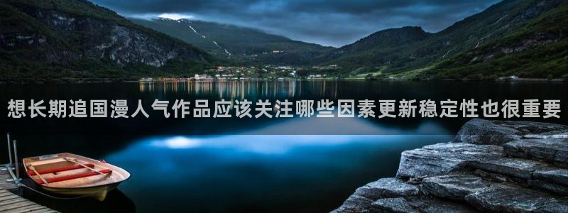 羞羞漫画最新更新：想长期追国漫人气作品应该关注哪些因素更新稳定性也很重要