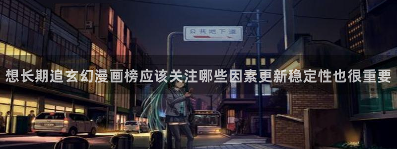 羞羞漫画漫画大全：想长期追玄幻漫画榜应该关注哪些因素更新稳定性也很重要